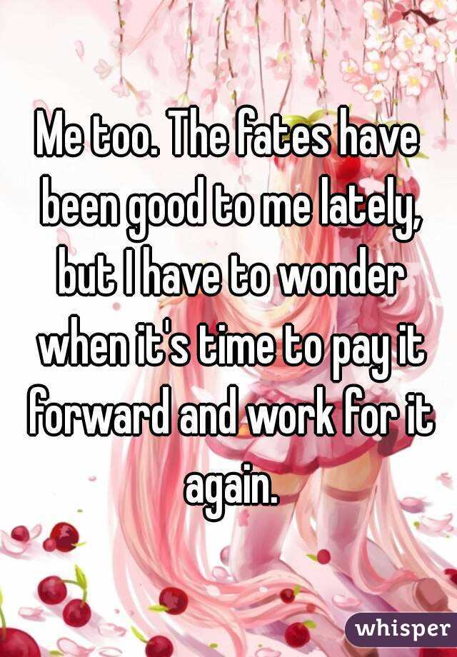 Me too. The fates have been good to me lately, but I have to wonder when it's time to pay it forward and work for it again.