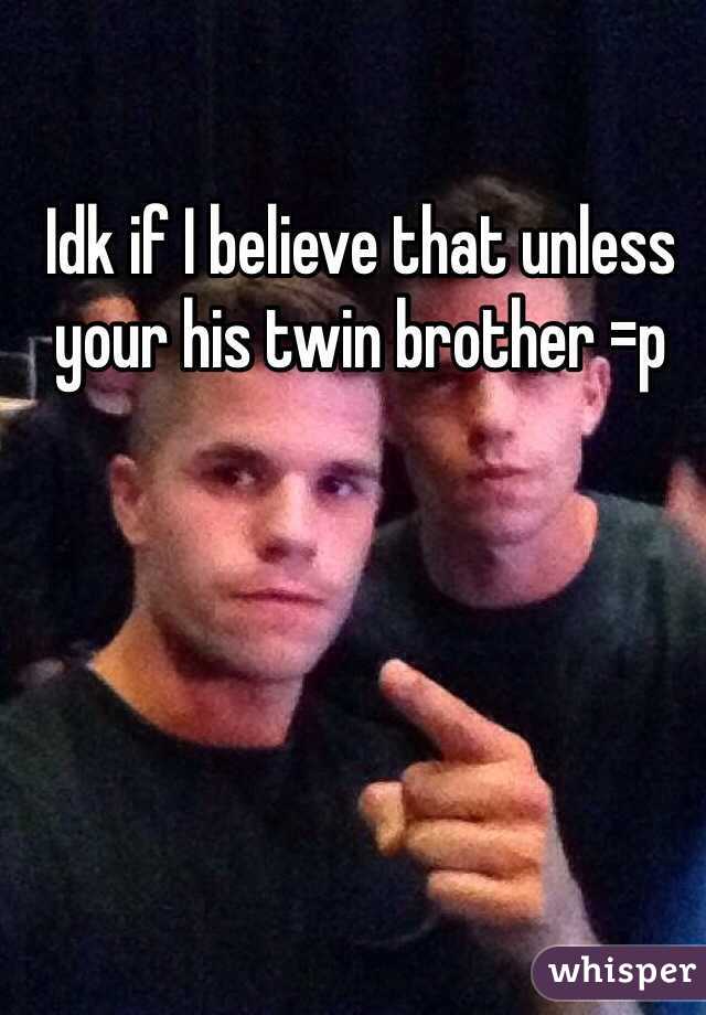 Idk if I believe that unless your his twin brother =p