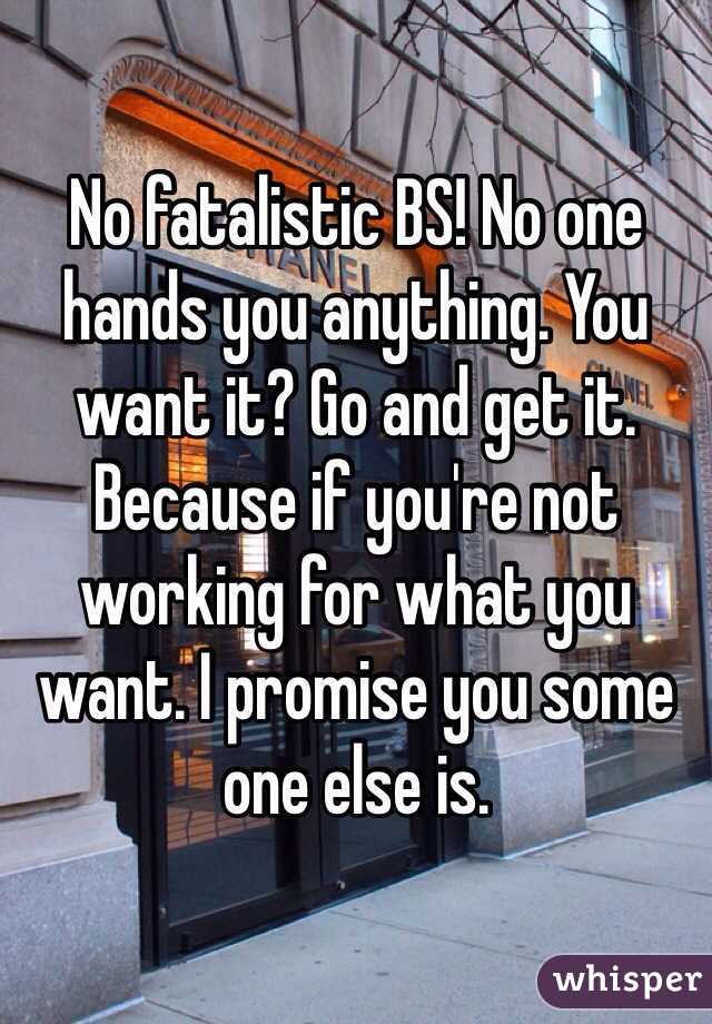 No fatalistic BS! No one hands you anything. You want it? Go and get it. Because if you're not working for what you want. I promise you some one else is.