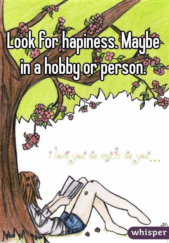 Look for hapiness. Maybe in a hobby or person. 