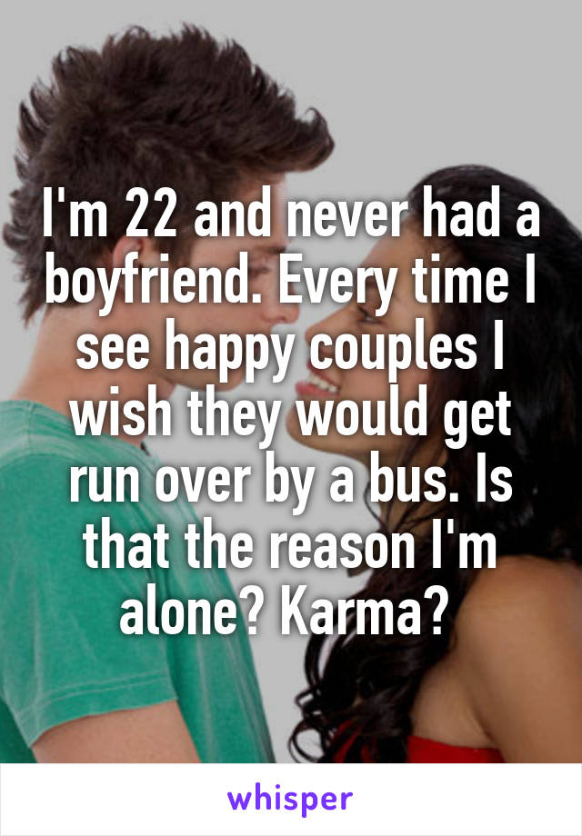 I'm 22 and never had a boyfriend. Every time I see happy couples I wish they would get run over by a bus. Is that the reason I'm alone? Karma? 