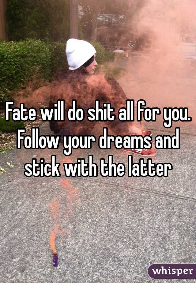 Fate will do shit all for you. Follow your dreams and stick with the latter