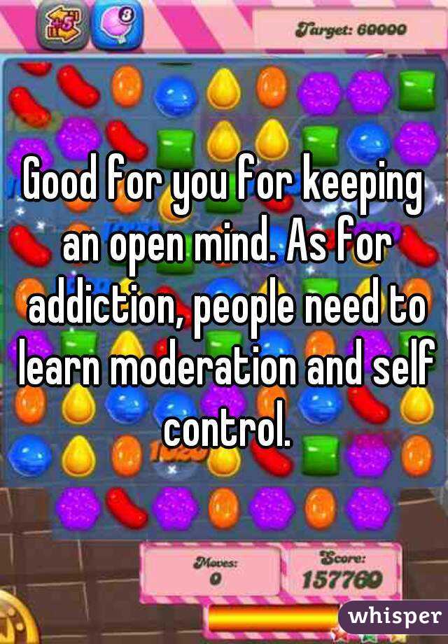 Good for you for keeping an open mind. As for addiction, people need to learn moderation and self control.