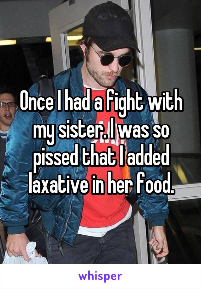 Once I had a fight with my sister. I was so pissed that I added laxative in her food.