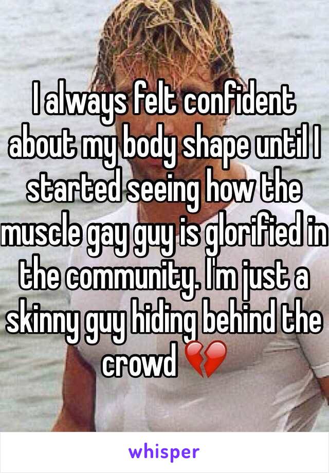 I always felt confident about my body shape until I started seeing how the muscle gay guy is glorified in the community. I'm just a skinny guy hiding behind the crowd 💔