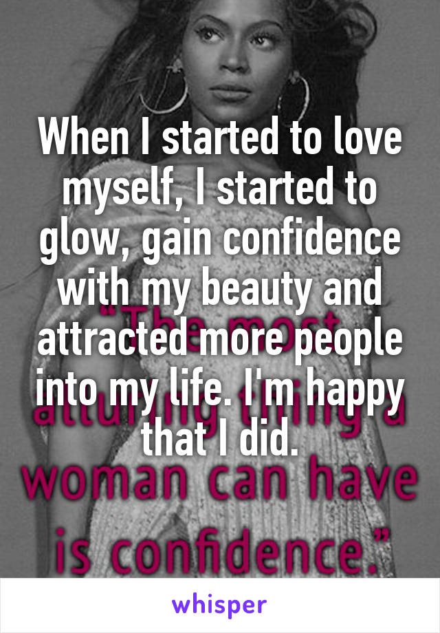When I started to love myself, I started to glow, gain confidence with my beauty and attracted more people into my life. I'm happy that I did.
