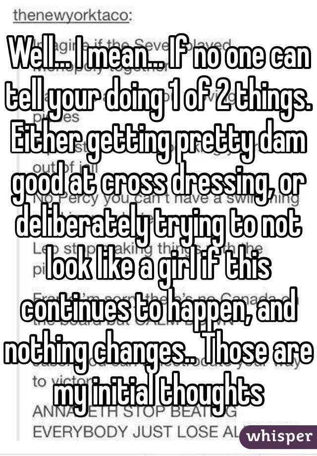 Well... I mean... If no one can tell your doing 1 of 2 things. Either getting pretty dam good at cross dressing, or deliberately trying to not look like a girl if this continues to happen, and nothing changes.. Those are my initial thoughts