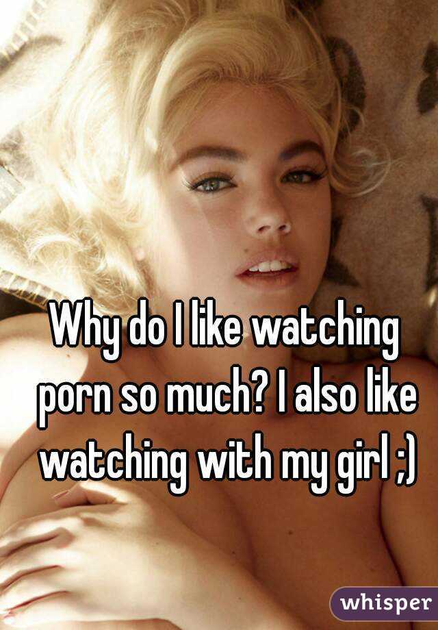 Why do I like watching porn so much? I also like watching with my girl ;)