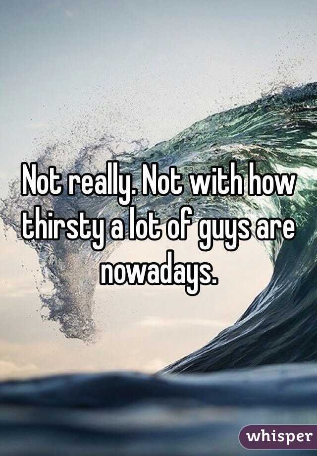 Not really. Not with how thirsty a lot of guys are nowadays.