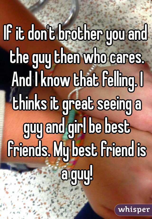 If it don't brother you and the guy then who cares. And I know that felling. I thinks it great seeing a guy and girl be best friends. My best friend is a guy!
