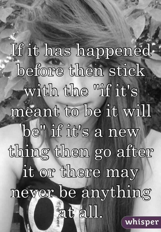 If it has happened before then stick with the "if it's meant to be it will be" if it's a new thing then go after it or there may never be anything at all. 