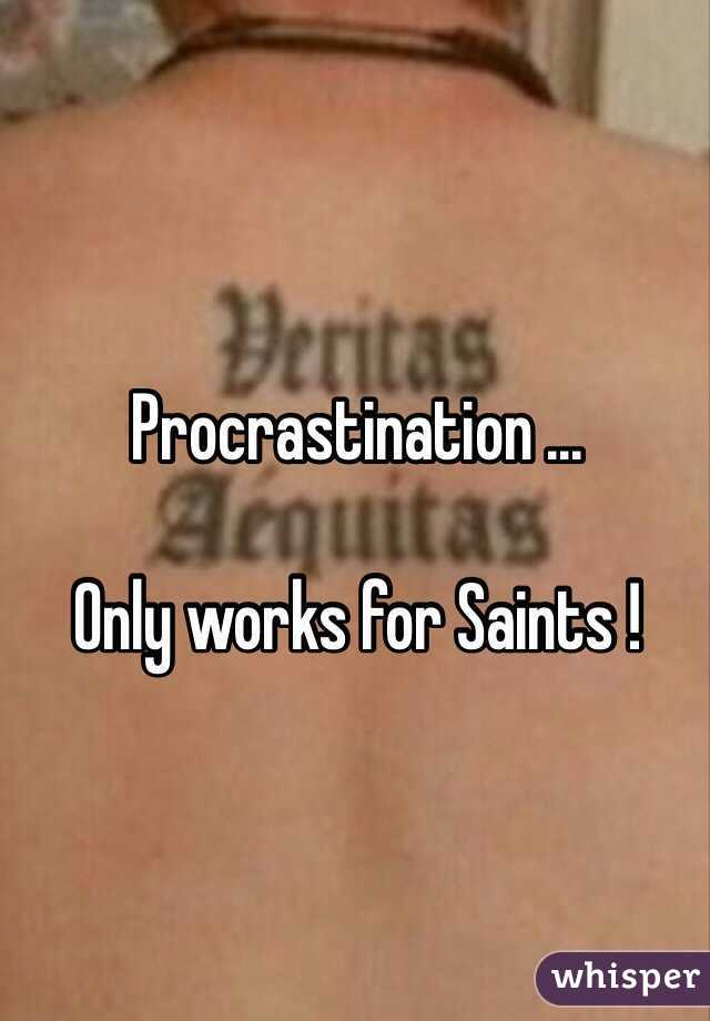 Procrastination ...

Only works for Saints !