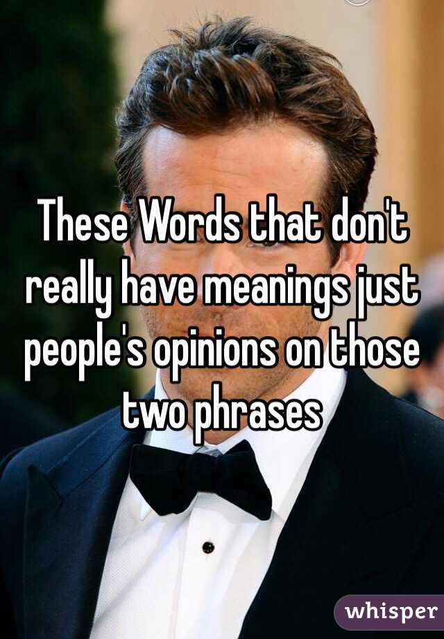  These Words that don't really have meanings just people's opinions on those two phrases 