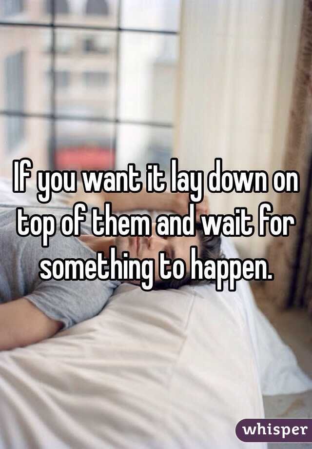 If you want it lay down on top of them and wait for something to happen.