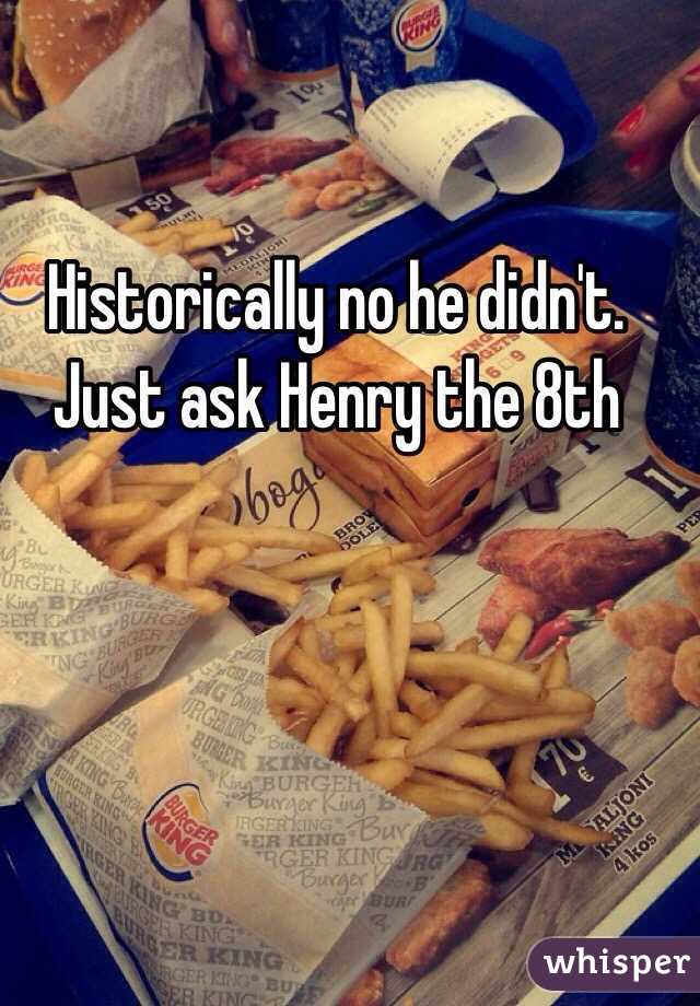 Historically no he didn't. Just ask Henry the 8th