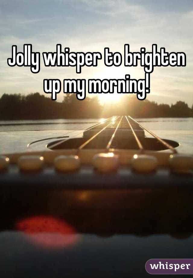 Jolly whisper to brighten up my morning!