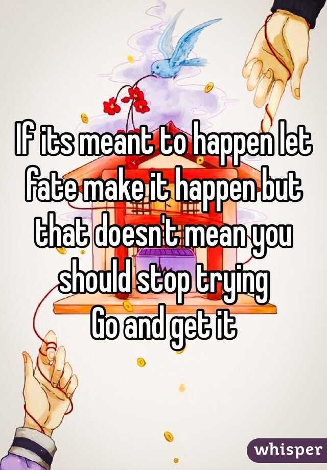 If its meant to happen let fate make it happen but that doesn't mean you should stop trying 
Go and get it 