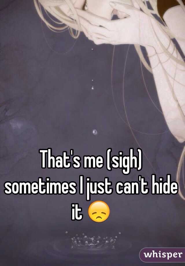 That's me (sigh) sometimes I just can't hide it 😞