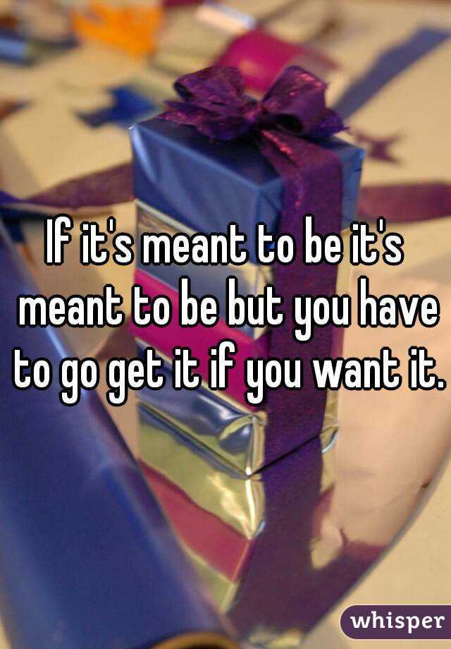 If it's meant to be it's meant to be but you have to go get it if you want it.