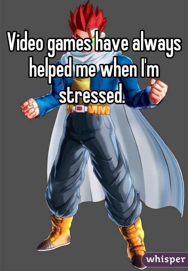 Video games have always helped me when I'm stressed. 