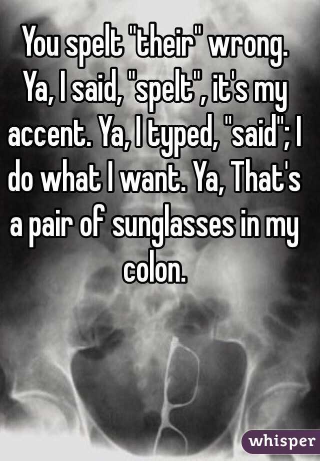 You spelt "their" wrong. Ya, I said, "spelt", it's my accent. Ya, I typed, "said"; I do what I want. Ya, That's a pair of sunglasses in my colon.