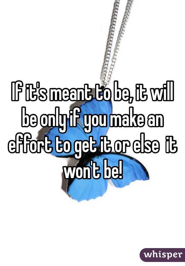 If it's meant to be, it will be only if you make an effort to get it or else  it won't be!
