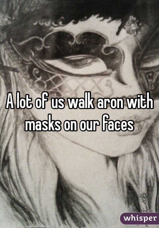 A lot of us walk aron with masks on our faces 