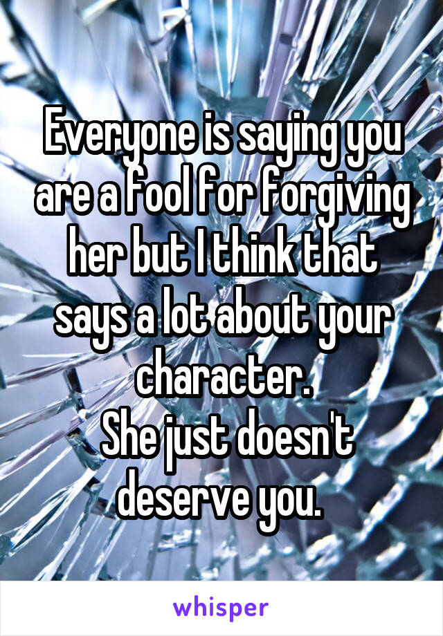 Everyone is saying you are a fool for forgiving her but I think that says a lot about your character.
 She just doesn't deserve you. 