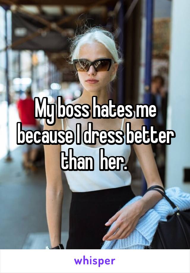 My boss hates me because I dress better than  her. 