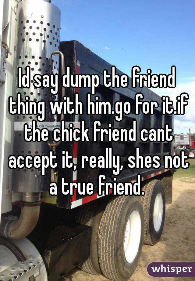 Id say dump the friend thing with him.go for it.if the chick friend cant accept it, really, shes not a true friend. 
