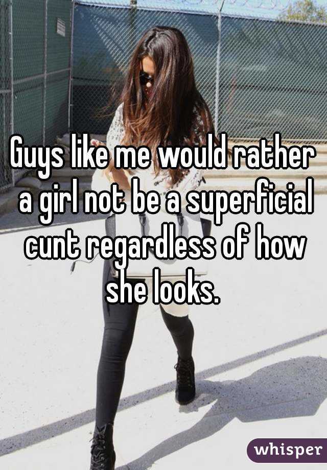 Guys like me would rather a girl not be a superficial cunt regardless of how she looks. 