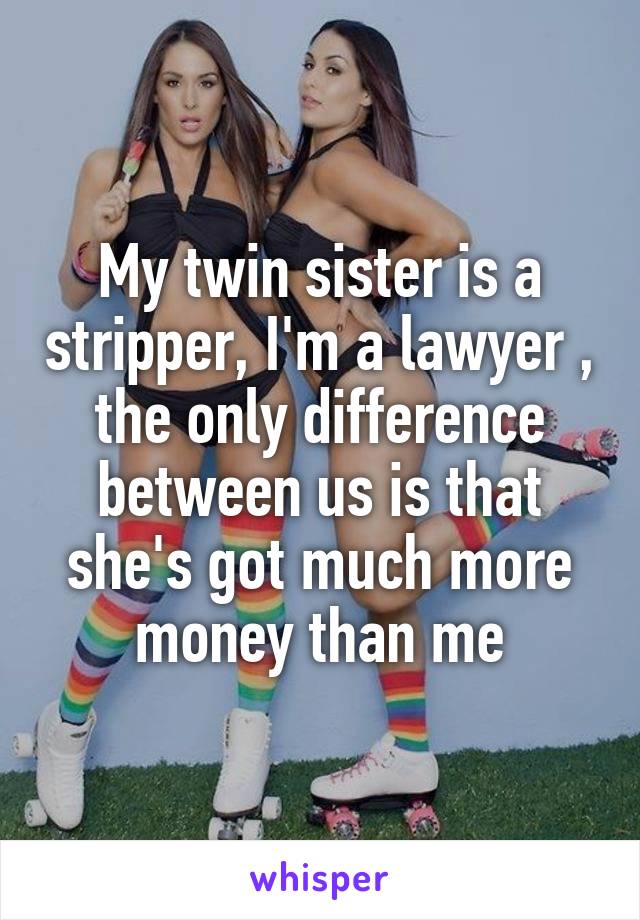 My twin sister is a stripper, I'm a lawyer , the only difference between us is that she's got much more money than me