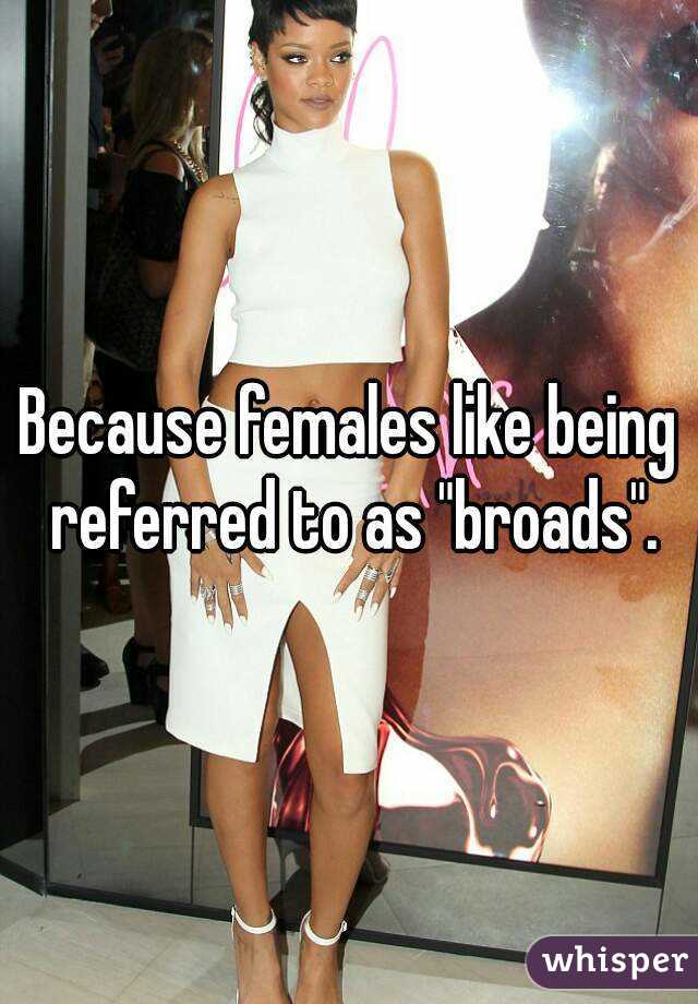 Because females like being referred to as "broads".