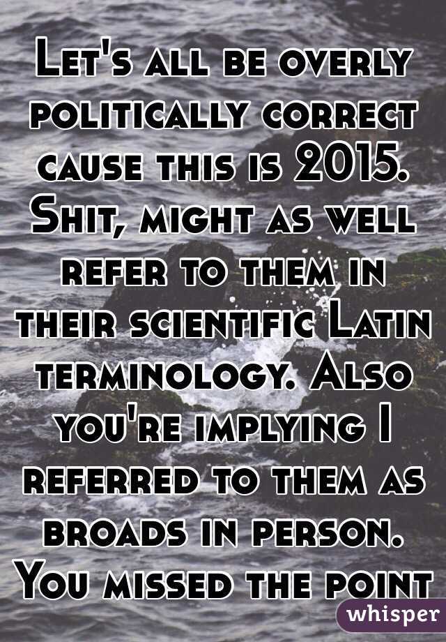 Let's all be overly politically correct cause this is 2015. Shit, might as well refer to them in their scientific Latin terminology. Also you're implying I referred to them as broads in person. You missed the point