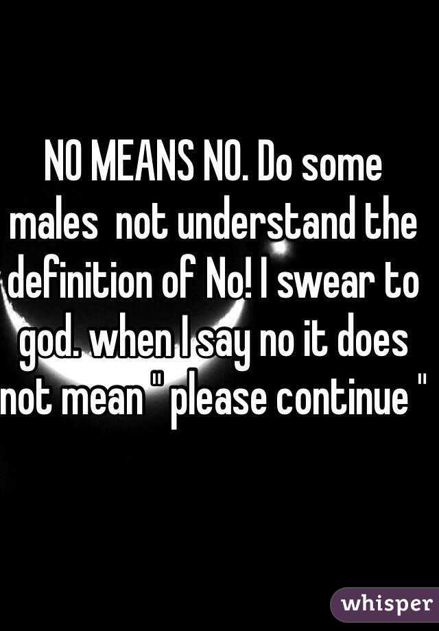 NO MEANS NO. Do some males  not understand the definition of No! I swear to god. when I say no it does not mean " please continue "