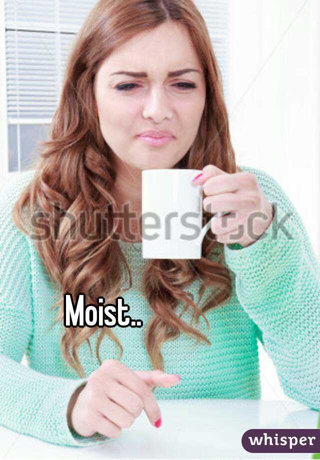 Moist..