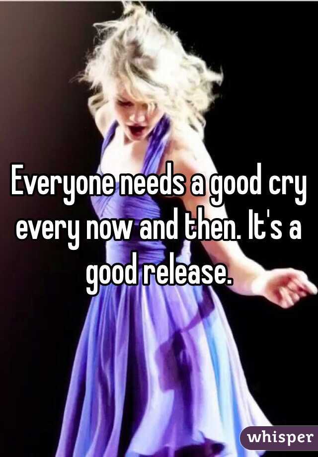 Everyone needs a good cry every now and then. It's a good release.