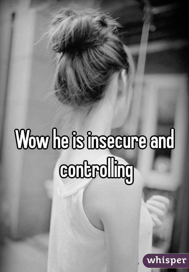 Wow he is insecure and controlling