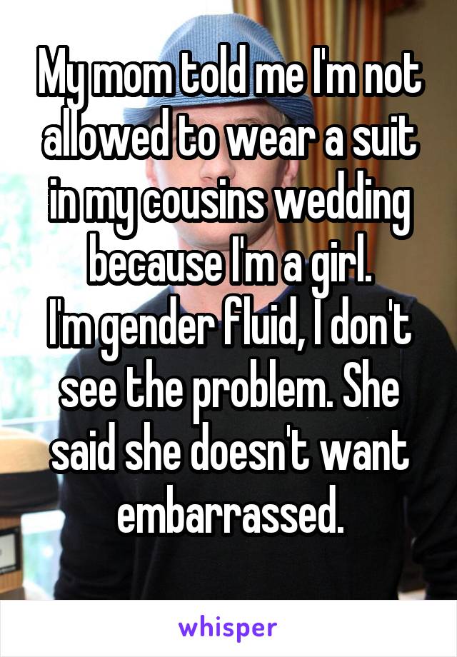 My mom told me I'm not allowed to wear a suit in my cousins wedding because I'm a girl.
I'm gender fluid, I don't see the problem. She said she doesn't want embarrassed.
