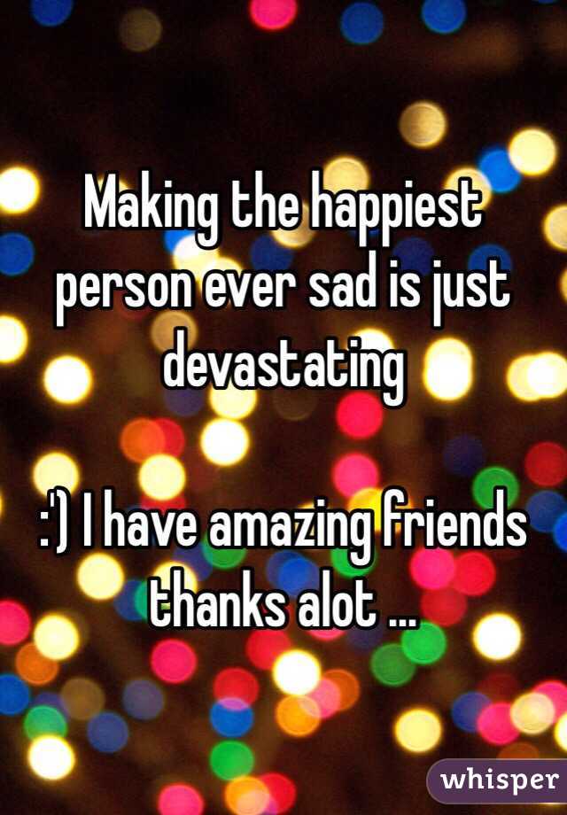 Making the happiest person ever sad is just devastating 

:') I have amazing friends thanks alot ...