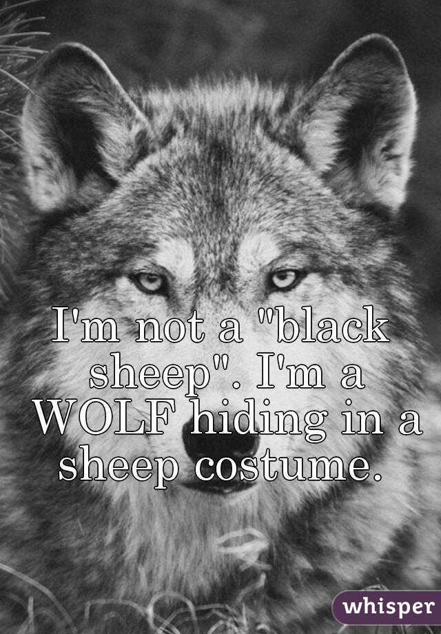 I'm not a "black sheep". I'm a WOLF hiding in a sheep costume. 