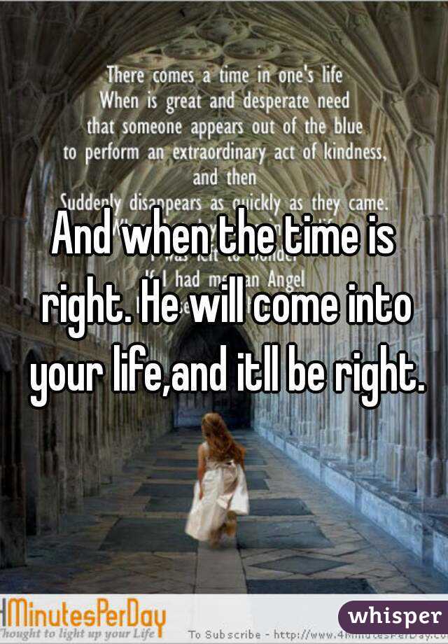 And when the time is right. He will come into your life,and itll be right.