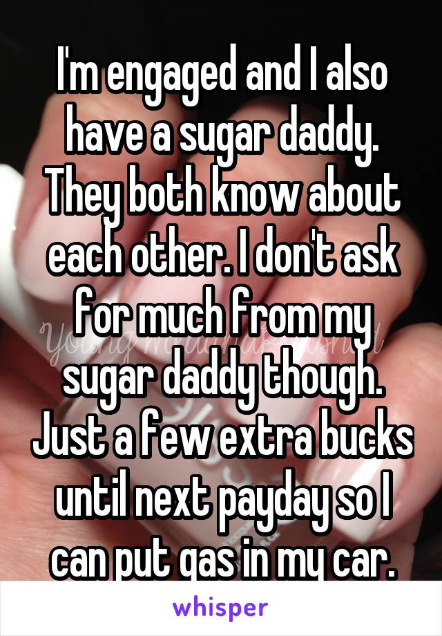 I'm engaged and I also have a sugar daddy. They both know about each other. I don't ask for much from my sugar daddy though. Just a few extra bucks until next payday so I can put gas in my car.