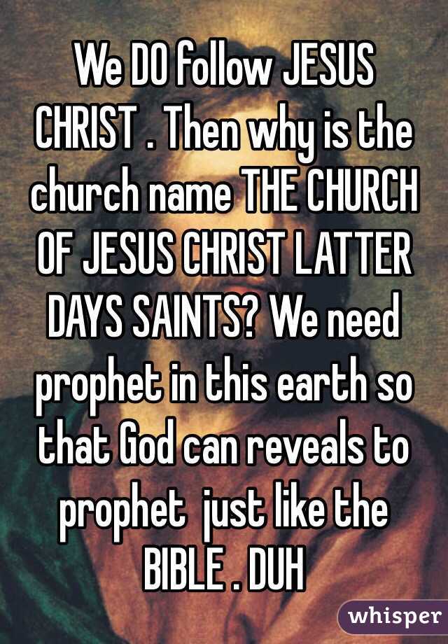We DO follow JESUS CHRIST . Then why is the church name THE CHURCH OF JESUS CHRIST LATTER DAYS SAINTS? We need prophet in this earth so that God can reveals to prophet  just like the BIBLE . DUH 