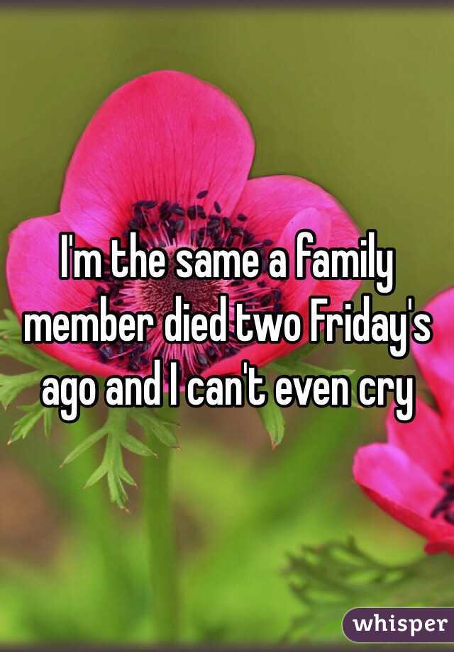 I'm the same a family member died two Friday's ago and I can't even cry 