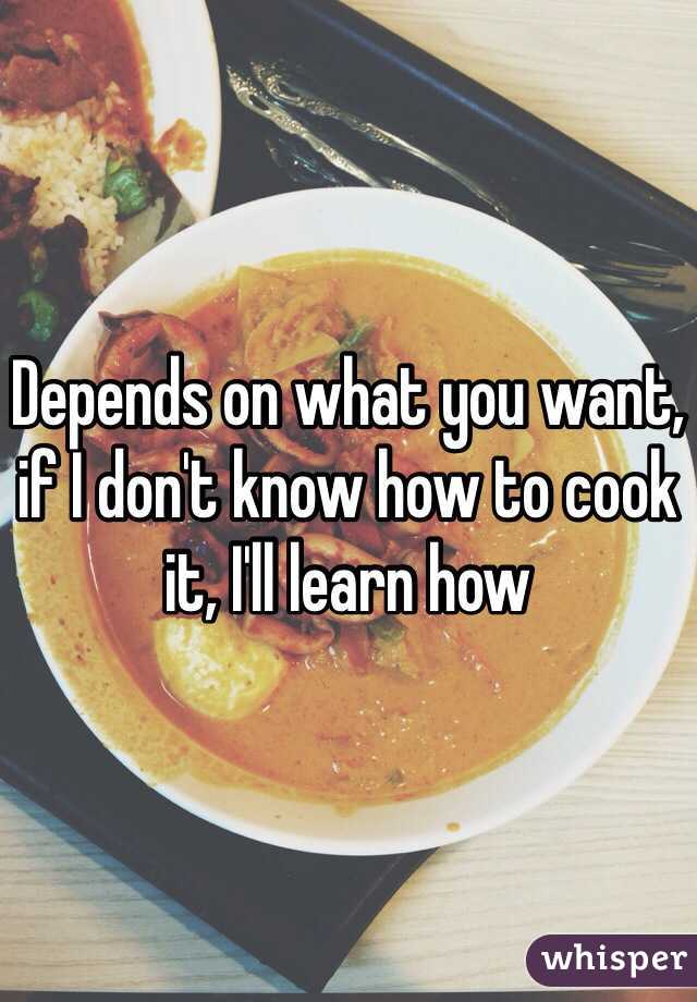 Depends on what you want, if I don't know how to cook it, I'll learn how
