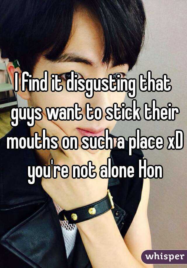 I find it disgusting that guys want to stick their mouths on such a place xD you're not alone Hon