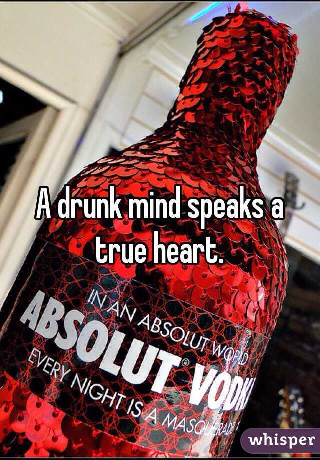 A drunk mind speaks a true heart. 
