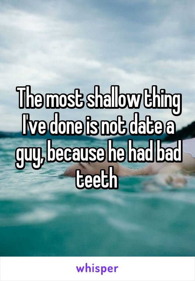 The most shallow thing I've done is not date a guy, because he had bad teeth 