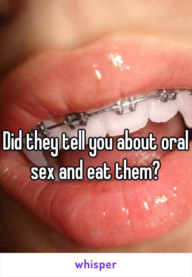 Did they tell you about oral sex and eat them? 
